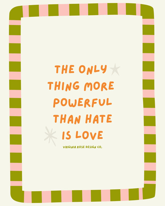 The Only Thing More Powerful Than Hate Is Love 8 x 10 Print